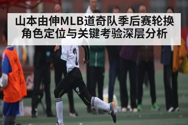 山本由伸MLB道奇队季后赛轮换角色定位与关键考验深层分析