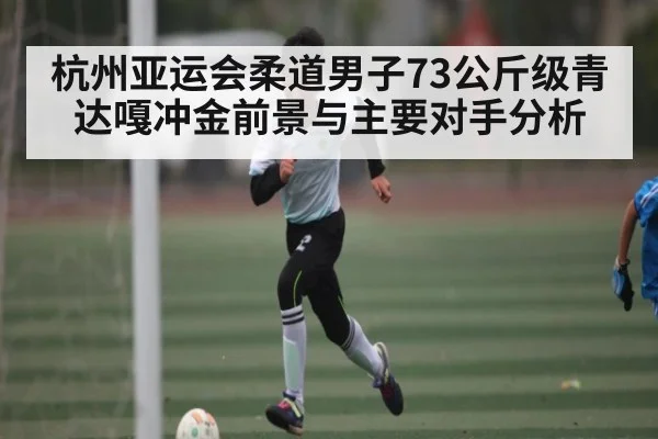 杭州亚运会柔道男子73公斤级青达嘎冲金前景与主要对手分析（kaiyun）