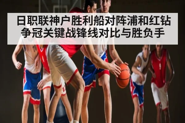 日职联神户胜利船对阵浦和红钻争冠关键战锋线对比与胜负手