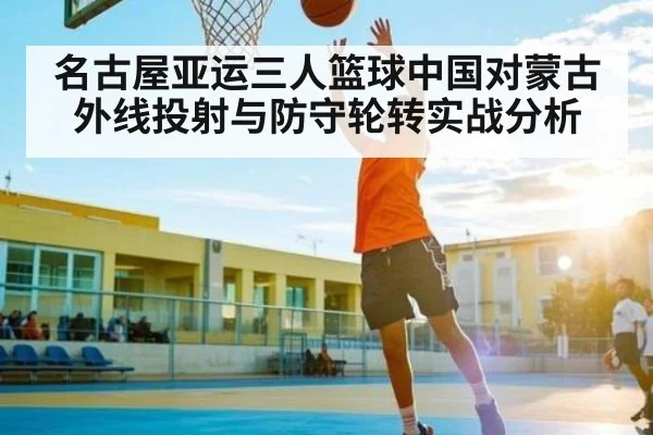 名古屋亚运三人篮球中国对蒙古外线投射与防守轮转实战分析（kaiyun）