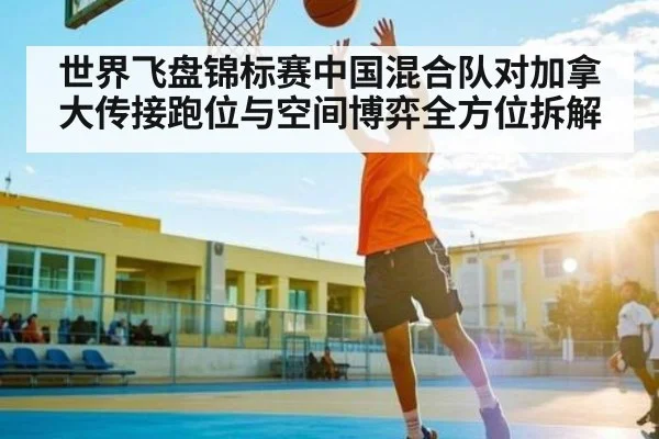 世界飞盘锦标赛中国混合队对加拿大传接跑位与空间博弈全方位拆解（kaiyun）