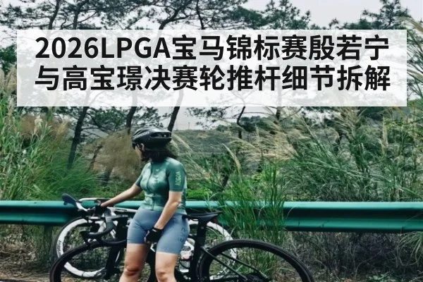 2026LPGA宝马锦标赛殷若宁与高宝璟决赛轮推杆细节拆解（kaiyun）