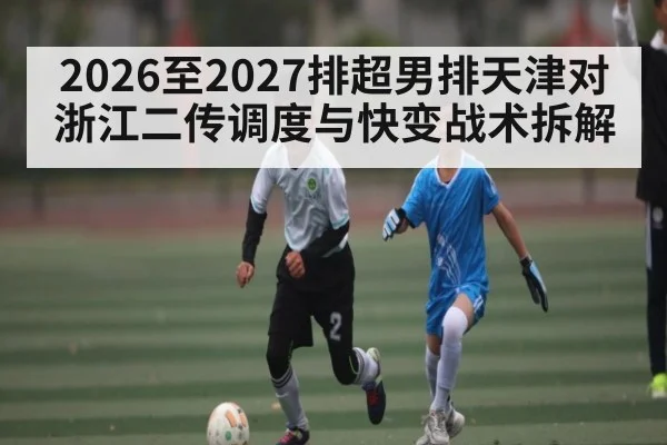 2026至2027排超男排天津对浙江二传调度与快变战术拆解（kaiyun）