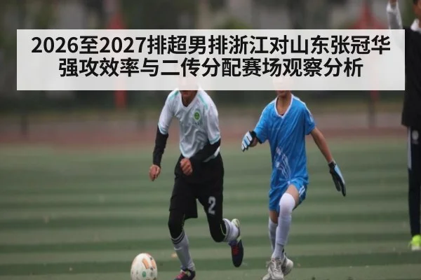 2026至2027排超男排浙江对山东张冠华强攻效率与二传分配赛场观察分析（kaiyun）