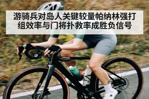 游骑兵对岛人关键较量帕纳林强打组效率与门将扑救率成胜负信号（kaiyun）